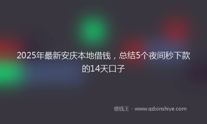2025年最新安庆本地借钱，总结5个夜间秒下款的14天口子