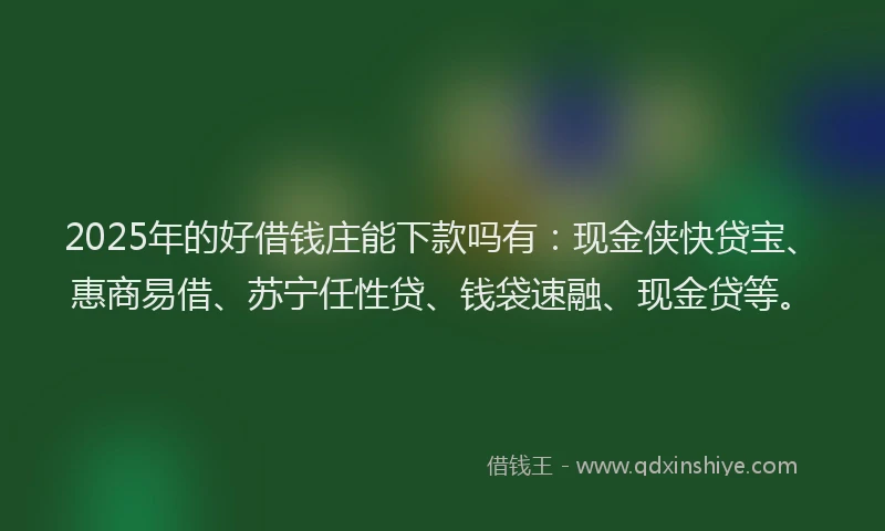 2025年的好借钱庄能下款吗有：现金侠快贷宝、惠商易借、苏宁任性贷、钱袋速融、现金贷等。