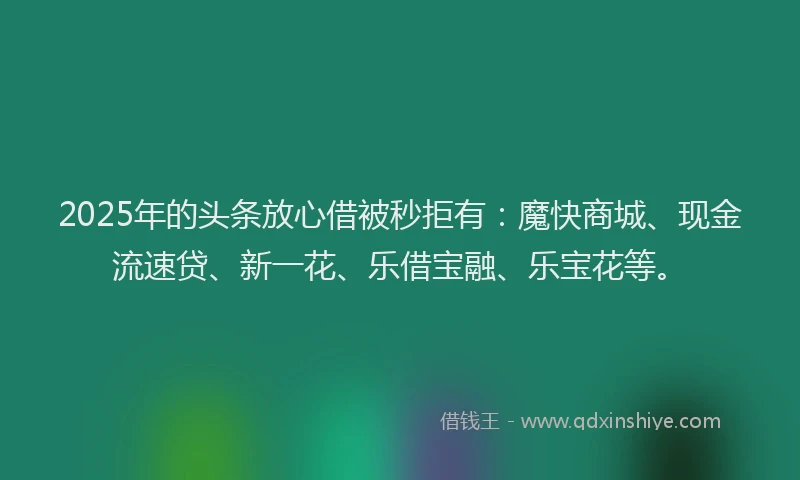 2025年的头条放心借被秒拒有：魔快商城、现金流速贷、新一花、乐借宝融、乐宝花等。