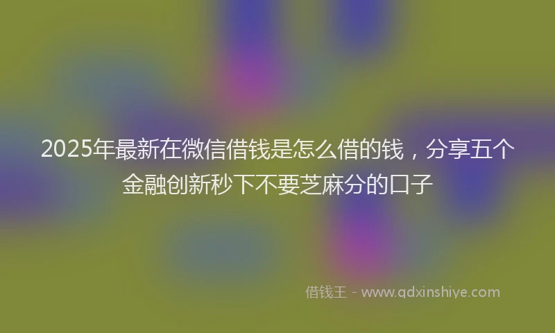 2025年最新在微信借钱是怎么借的钱，分享五个金融创新秒下不要芝麻分的口子