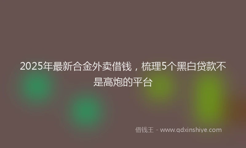 2025年最新合金外卖借钱，梳理5个黑白贷款不是高炮的平台
