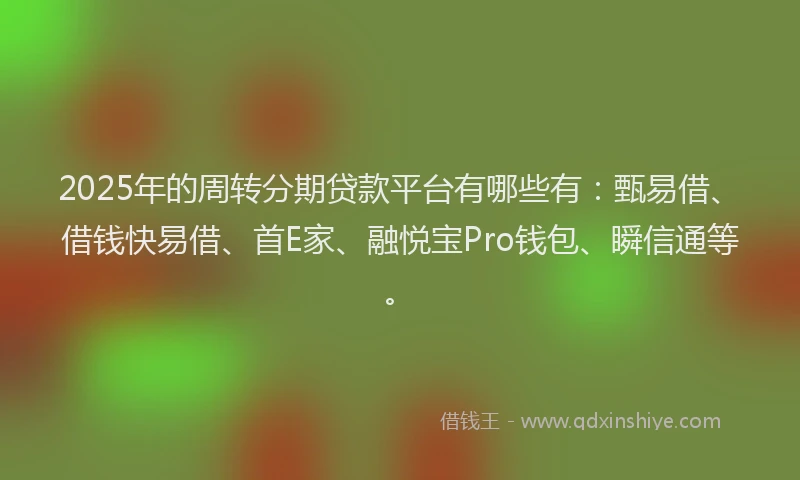 2025年的周转分期贷款平台有哪些有：甄易借、借钱快易借、首E家、融悦宝Pro钱包、瞬信通等。
