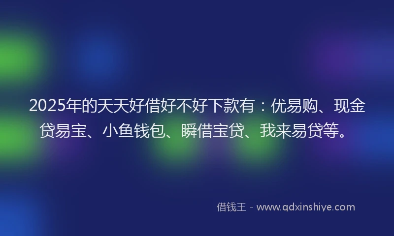 2025年的天天好借好不好下款有：优易购、现金贷易宝、小鱼钱包、瞬借宝贷、我来易贷等。