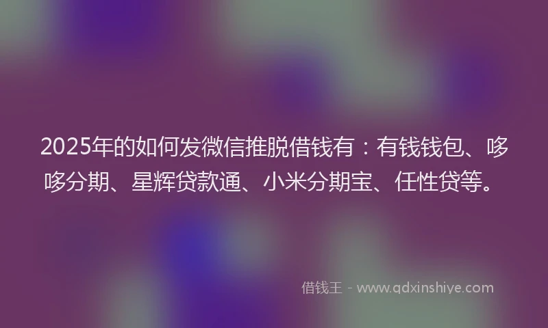 2025年的如何发微信推脱借钱有：有钱钱包、哆哆分期、星辉贷款通、小米分期宝、任性贷等。