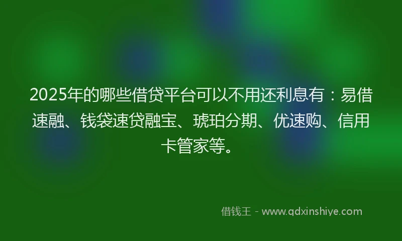 2025年的哪些借贷平台可以不用还利息有：易借速融、钱袋速贷融宝、琥珀分期、优速购、信用卡管家等。