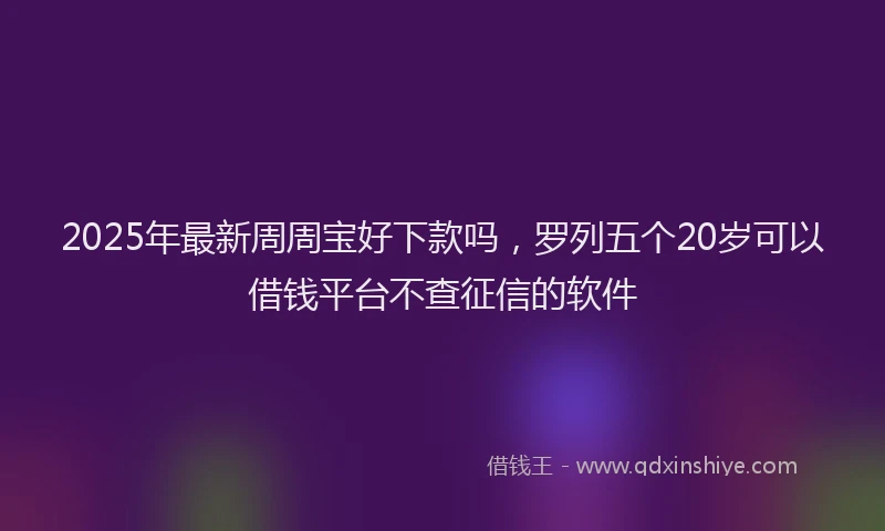 2025年最新周周宝好下款吗，罗列五个20岁可以借钱平台不查征信的软件