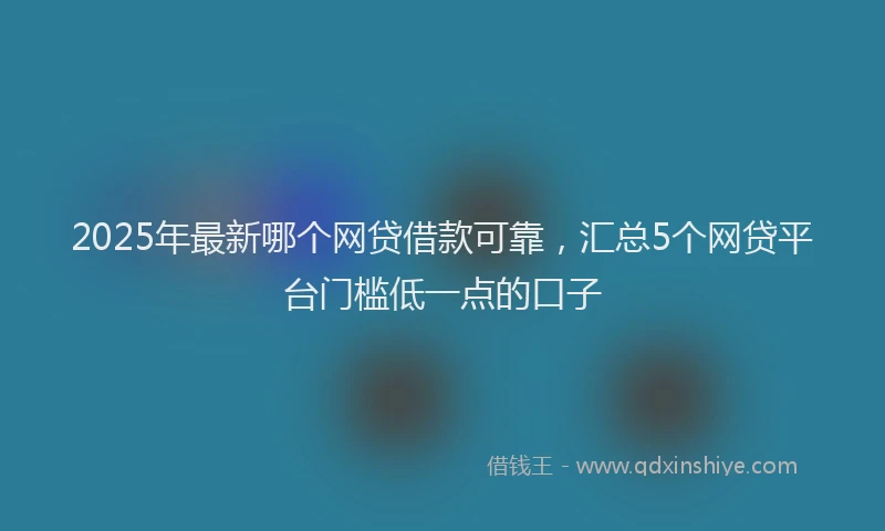 2025年最新哪个网贷借款可靠，汇总5个网贷平台门槛低一点的口子