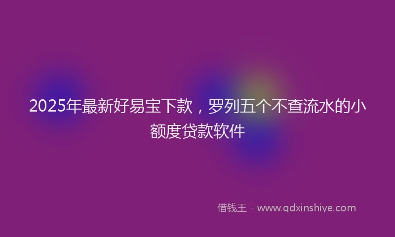 2025年最新好易宝下款，罗列五个不查流水的小额度贷款软件