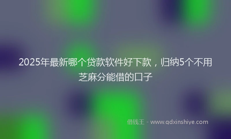2025年最新哪个贷款软件好下款，归纳5个不用芝麻分能借的口子