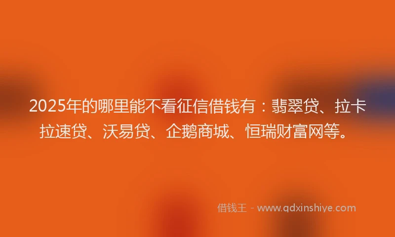 2025年的哪里能不看征信借钱有：翡翠贷、拉卡拉速贷、沃易贷、企鹅商城、恒瑞财富网等。