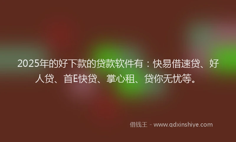 2025年的好下款的贷款软件有：快易借速贷、好人贷、首E快贷、掌心租、贷你无忧等。