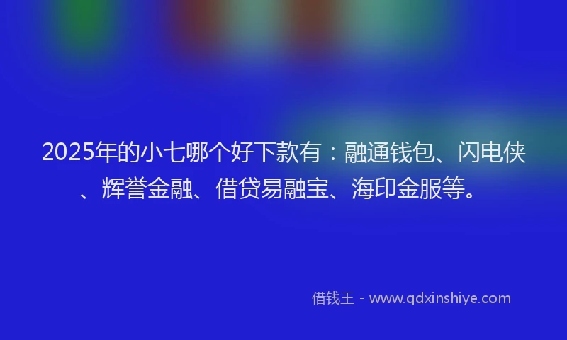 2025年的小七哪个好下款有：融通钱包、闪电侠、辉誉金融、借贷易融宝、海印金服等。