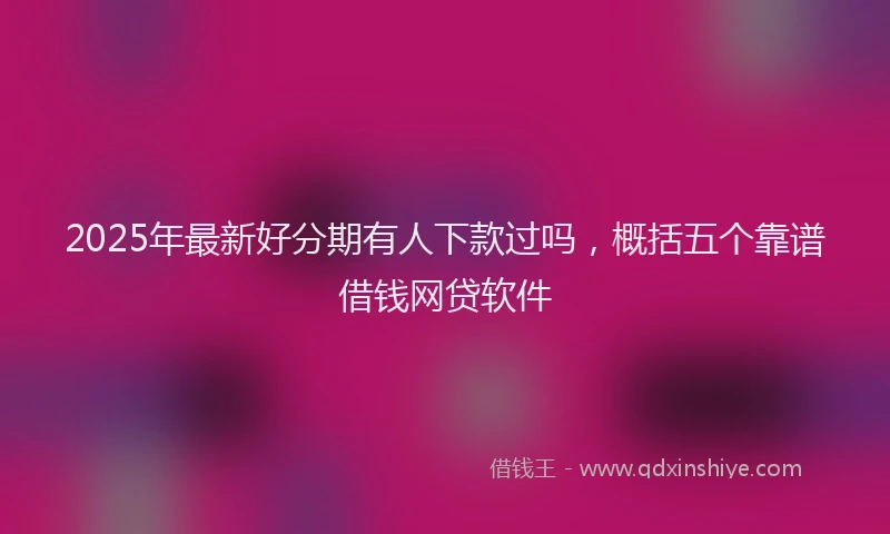 2025年最新好分期有人下款过吗，概括五个靠谱借钱网贷软件