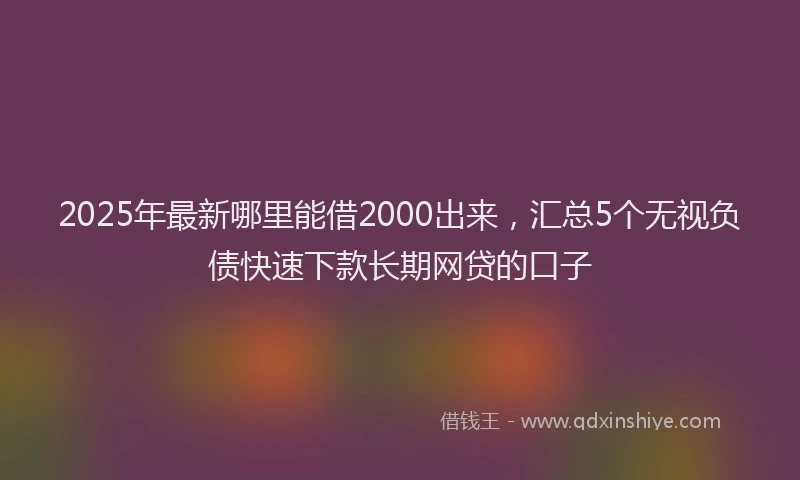 2025年最新哪里能借2000出来，汇总5个无视负债快速下款长期网贷的口子