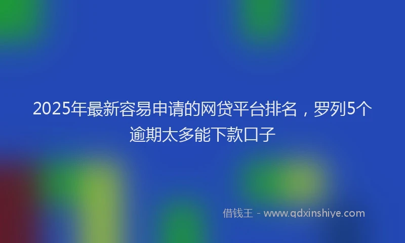 2025年最新容易申请的网贷平台排名，罗列5个逾期太多能下款口子