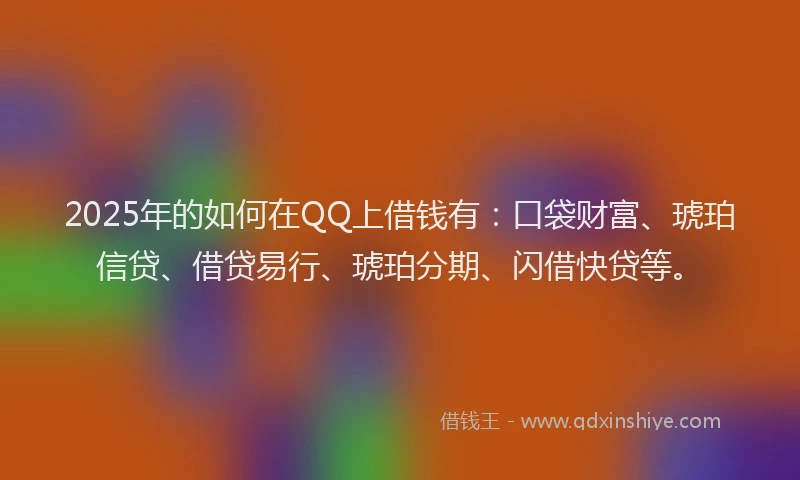2025年的如何在QQ上借钱有：口袋财富、琥珀信贷、借贷易行、琥珀分期、闪借快贷等。