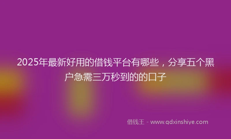 2025年最新好用的借钱平台有哪些，分享五个黑户急需三万秒到的的口子
