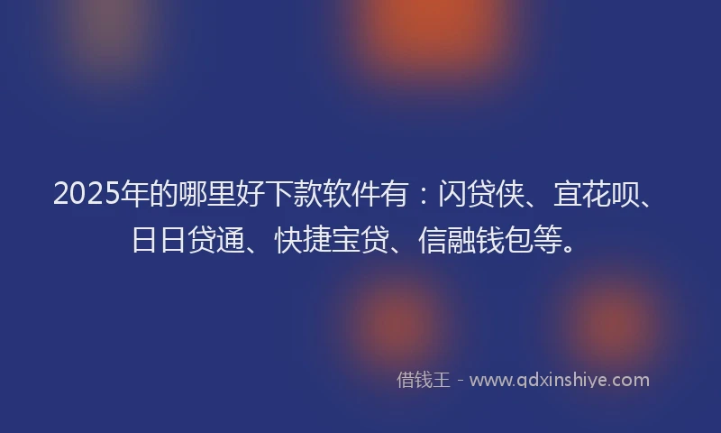 2025年的哪里好下款软件有：闪贷侠、宜花呗、日日贷通、快捷宝贷、信融钱包等。