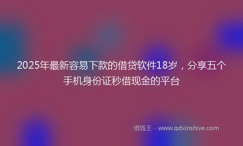 2025年最新容易下款的借贷软件18岁，分享五个手机身份证秒借现金的平台