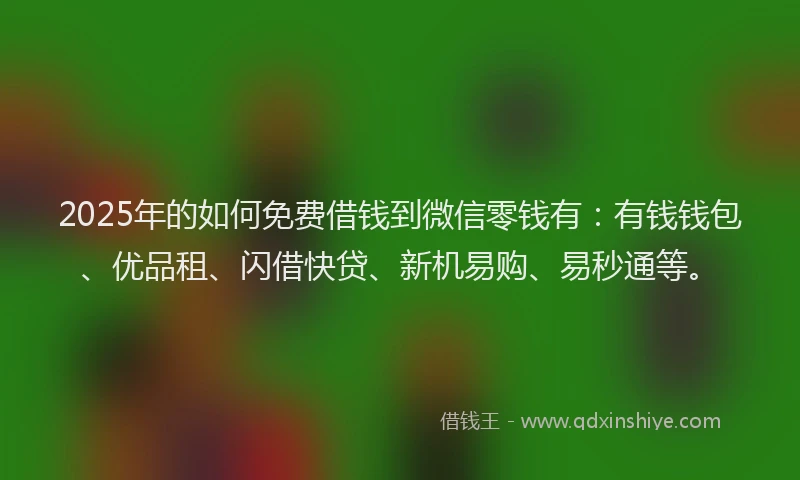 2025年的如何免费借钱到微信零钱有：有钱钱包、优品租、闪借快贷、新机易购、易秒通等。