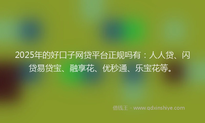 2025年的好口子网贷平台正规吗有：人人贷、闪贷易贷宝、融享花、优秒通、乐宝花等。