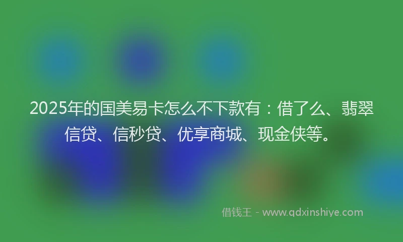 2025年的国美易卡怎么不下款有：借了么、翡翠信贷、信秒贷、优享商城、现金侠等。