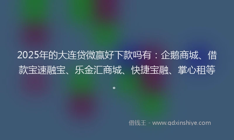 2025年的大连贷微赢好下款吗有：企鹅商城、借款宝速融宝、乐金汇商城、快捷宝融、掌心租等。