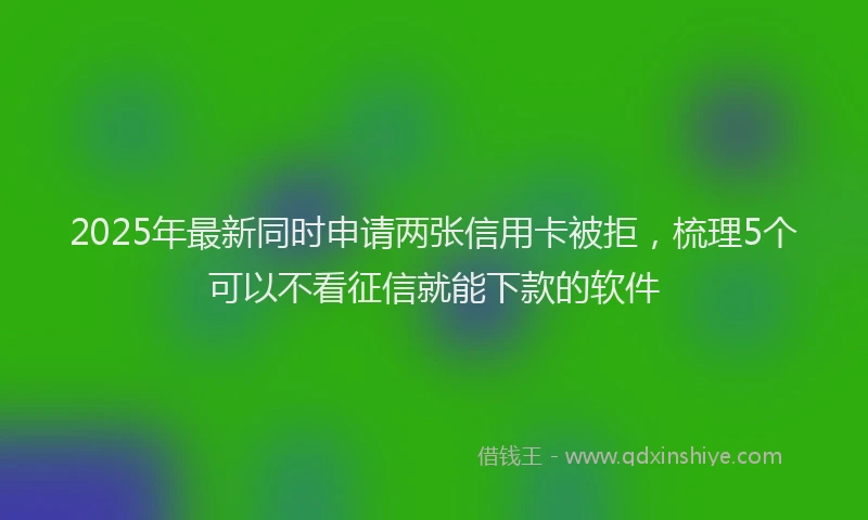2025年最新同时申请两张信用卡被拒，梳理5个可以不看征信就能下款的软件