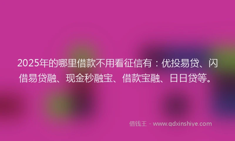 2025年的哪里借款不用看征信有：优投易贷、闪借易贷融、现金秒融宝、借款宝融、日日贷等。