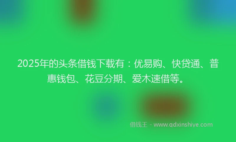 2025年的头条借钱下载有：优易购、快贷通、普惠钱包、花豆分期、爱木速借等。