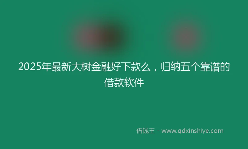 2025年最新大树金融好下款么，归纳五个靠谱的借款软件