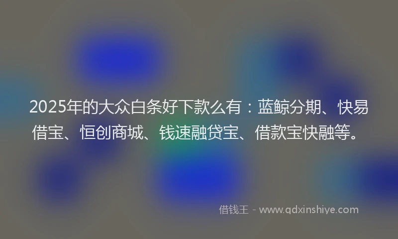 2025年的大众白条好下款么有：蓝鲸分期、快易借宝、恒创商城、钱速融贷宝、借款宝快融等。