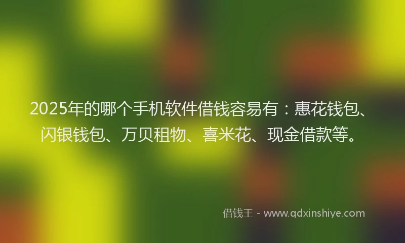 2025年的哪个手机软件借钱容易有：惠花钱包、闪银钱包、万贝租物、喜米花、现金借款等。