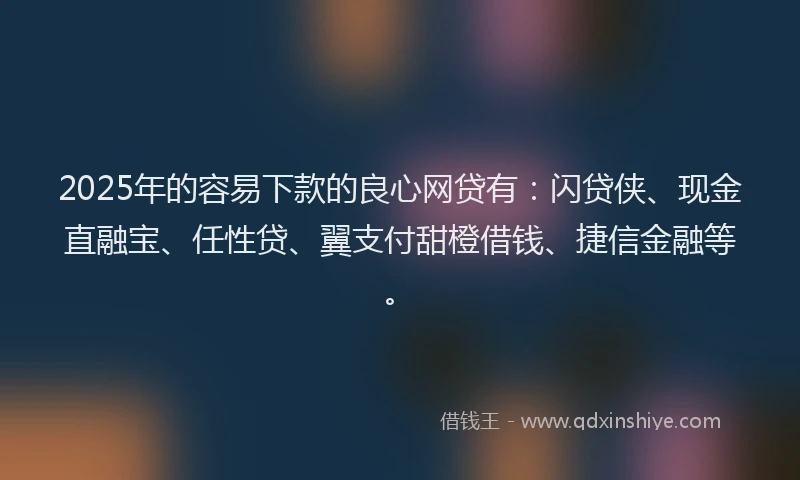 2025年的容易下款的良心网贷有：闪贷侠、现金直融宝、任性贷、翼支付甜橙借钱、捷信金融等。