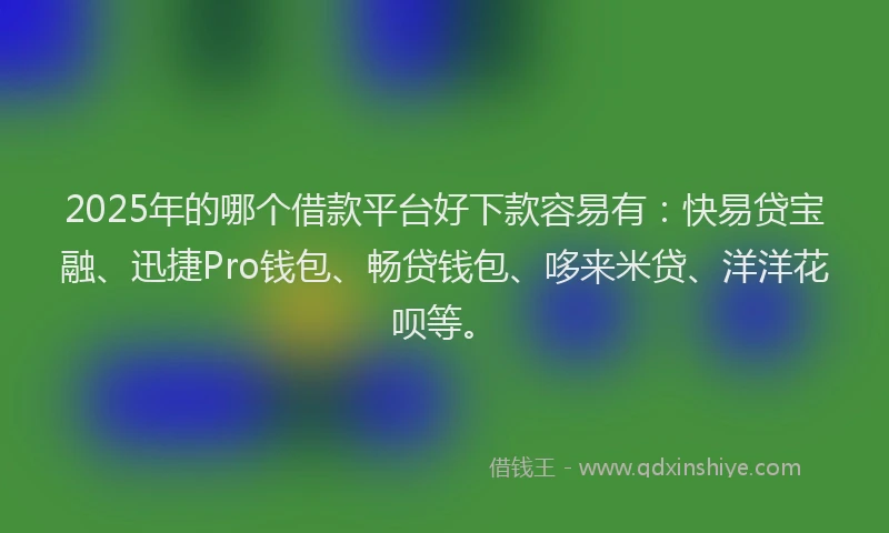 2025年的哪个借款平台好下款容易有：快易贷宝融、迅捷Pro钱包、畅贷钱包、哆来米贷、洋洋花呗等。