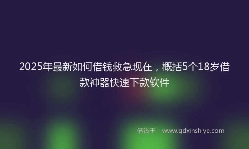 2025年最新如何借钱救急现在，概括5个18岁借款神器快速下款软件