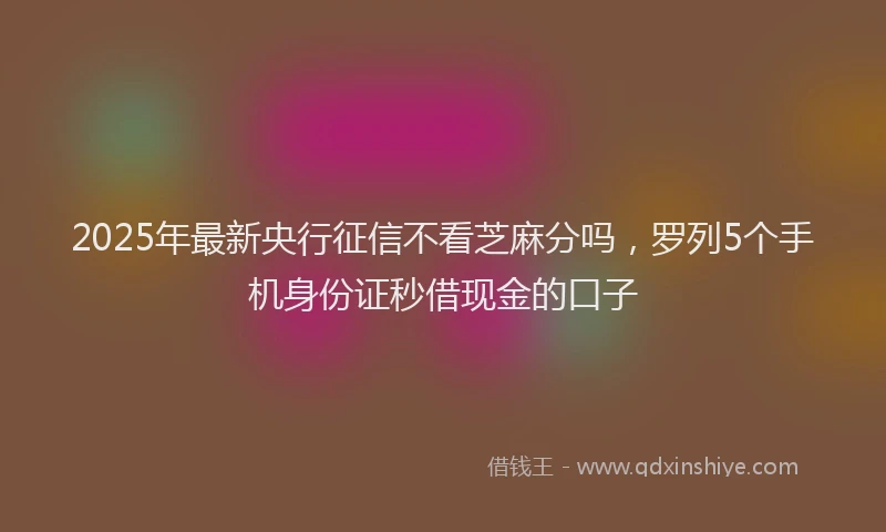 2025年最新央行征信不看芝麻分吗，罗列5个手机身份证秒借现金的口子