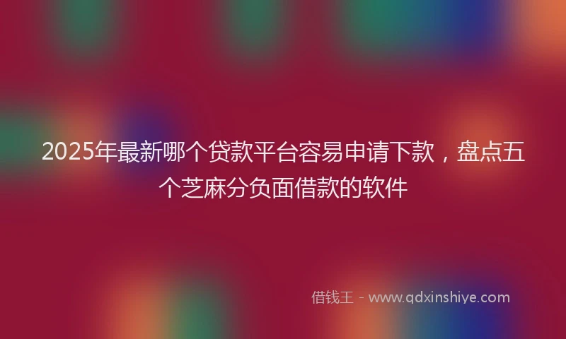 2025年最新哪个贷款平台容易申请下款，盘点五个芝麻分负面借款的软件