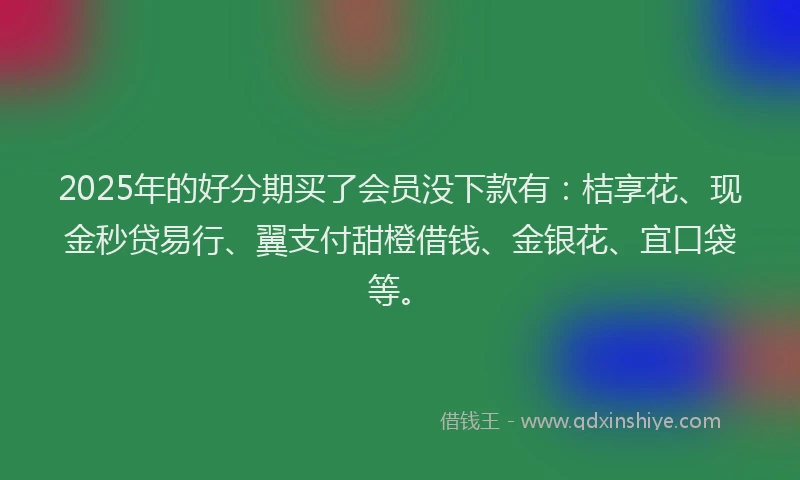2025年的好分期买了会员没下款有：桔享花、现金秒贷易行、翼支付甜橙借钱、金银花、宜口袋等。