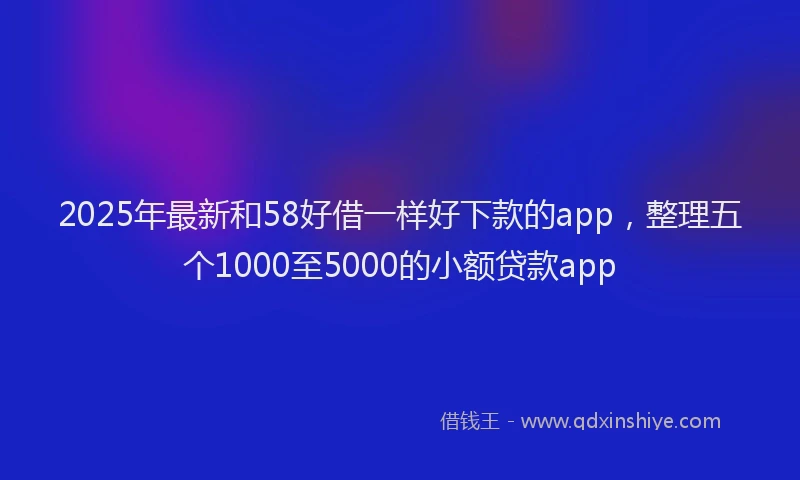 2025年最新和58好借一样好下款的app，整理五个1000至5000的小额贷款app