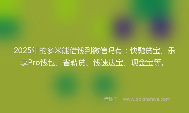 2025年的多米能借钱到微信吗有：快融贷宝、乐享Pro钱包、省薪贷、钱速达宝、现金宝等。