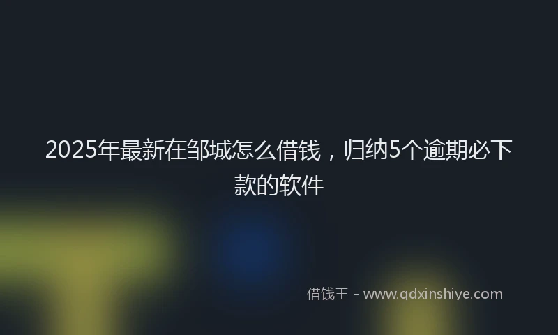 2025年最新在邹城怎么借钱，归纳5个逾期必下款的软件