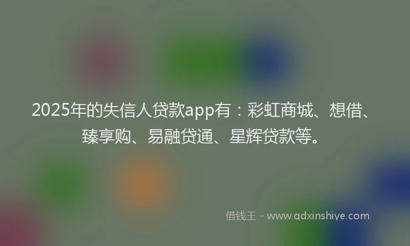 2025年的失信人贷款app有：彩虹商城、想借、臻享购、易融贷通、星辉贷款等。