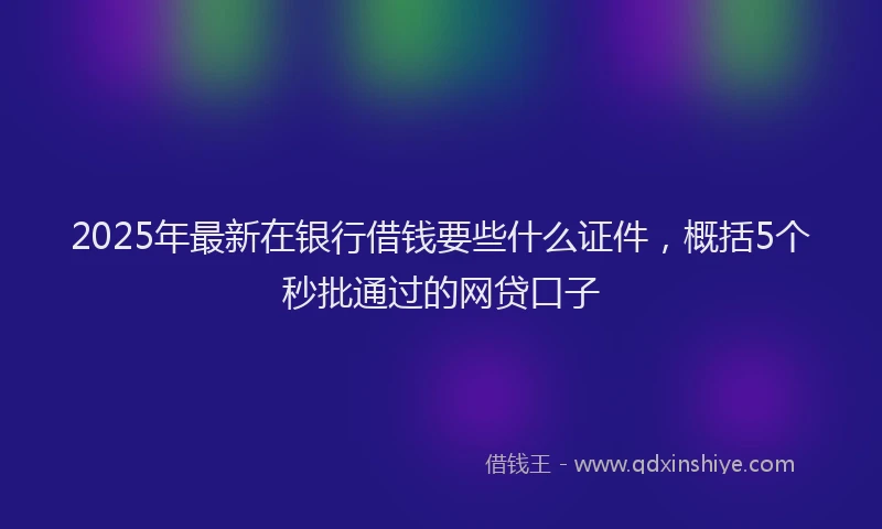 2025年最新在银行借钱要些什么证件，概括5个秒批通过的网贷口子