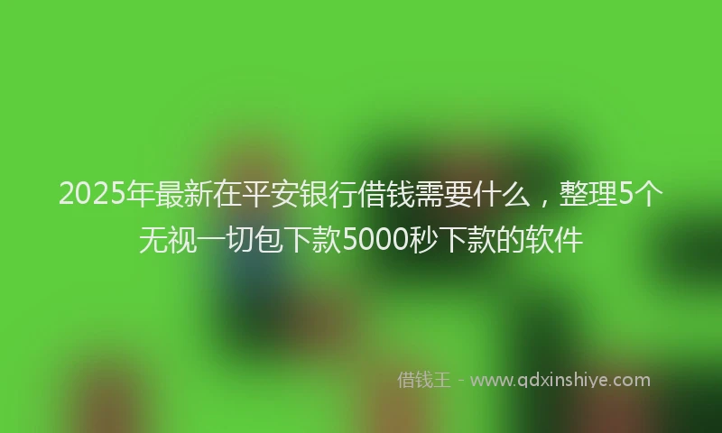 2025年最新在平安银行借钱需要什么，整理5个无视一切包下款5000秒下款的软件