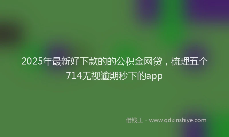 2025年最新好下款的的公积金网贷，梳理五个714无视逾期秒下的app