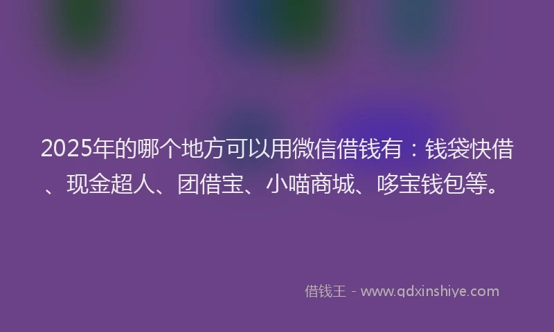 2025年的哪个地方可以用微信借钱有：钱袋快借、现金超人、团借宝、小喵商城、哆宝钱包等。