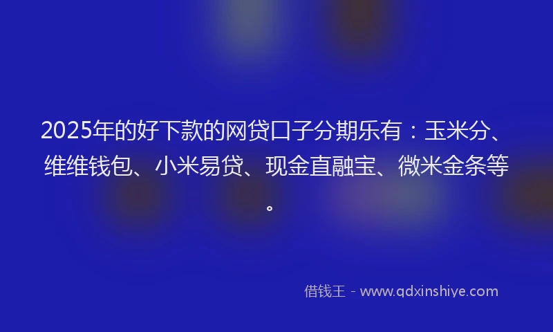 2025年的好下款的网贷口子分期乐有：玉米分、维维钱包、小米易贷、现金直融宝、微米金条等。