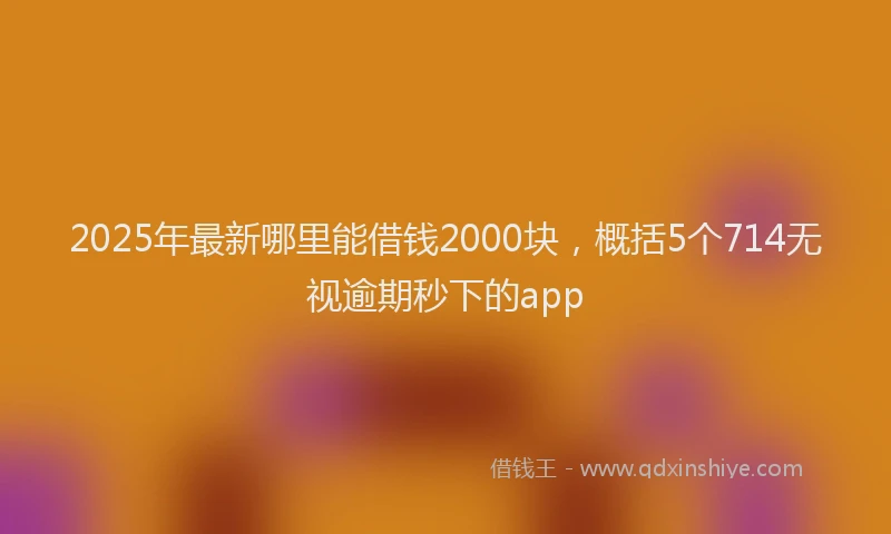 2025年最新哪里能借钱2000块，概括5个714无视逾期秒下的app