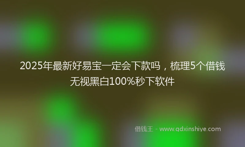 2025年最新好易宝一定会下款吗，梳理5个借钱无视黑白100%秒下软件